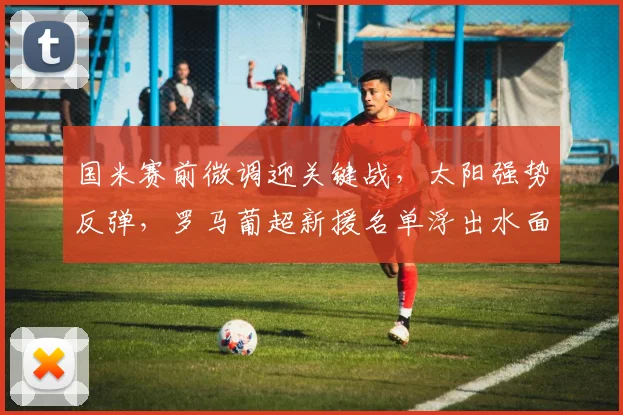 国米赛前微调迎关键战，太阳强势反弹，罗马葡超