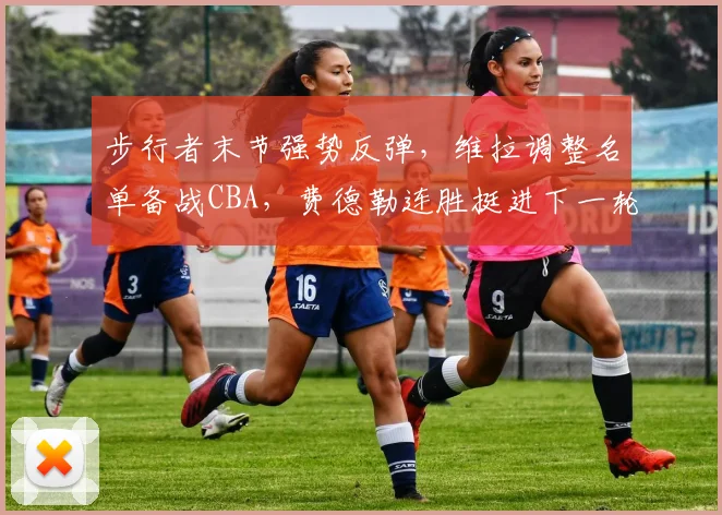 步行者末节强势反弹，维拉调整名单备战CBA，费