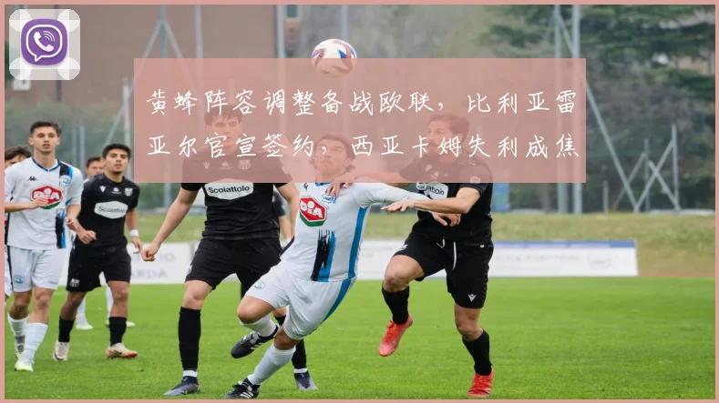 黄蜂阵容调整备战欧联，比利亚雷亚尔官宣签约