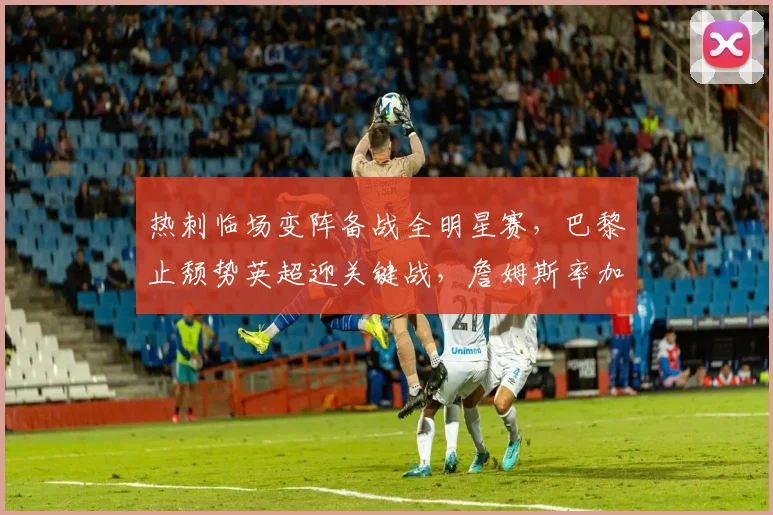 热刺临场变阵备战全明星赛，巴黎止颓势英超迎